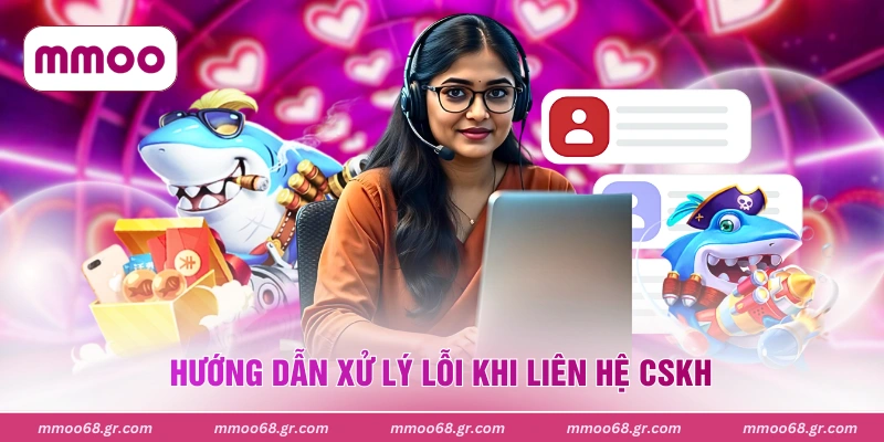 Hướng dẫn xử lý lỗi khi liên hệ CSKH