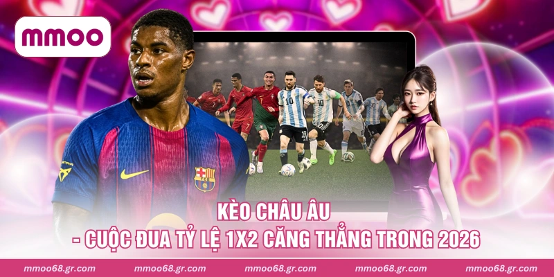 Kèo Châu Âu - Cuộc Đua Tỷ Lệ 1X2 Căng Thẳng Trong 2026